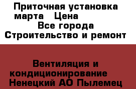 Приточная установка марта › Цена ­ 18 000 - Все города Строительство и ремонт » Вентиляция и кондиционирование   . Ненецкий АО,Пылемец д.